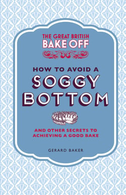 The Great British Bake Off: How to Avoid a Soggy Bottom and Other Secrets to Achieving a Good Bake