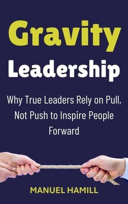 Gravity Leadership : Why True Leaders Rely on Pull, Not Push to Inspire People Forward