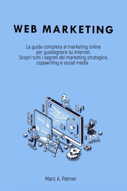 Web Marketing: La Guida Completa al Marketing Online per Guadagnare su Internet Scopri Tutti i Segreti del Marketing Strategico, Copywriting e Social Media
