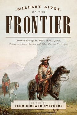 Wildest Lives of the Frontier - America through the Words of Jesse James, George Armstrong Custer, and Other Famous Westerners