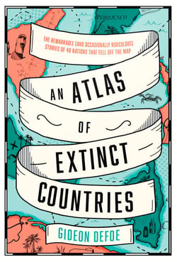 An Atlas of Extinct Countries - The Remarkable (and Occasionally Ridiculous) Stories of 48 Nations that Fell off the Map