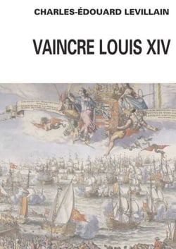 Vaincre Louis XIV - Angleterre-Hollance-France- Histoire d'une relation triangulaire 1665-1688