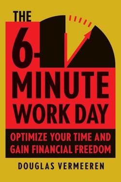 The 6-Minute Work Day - An Entrepreneur's Guide to Using the Power of Leverage to Create Abundance and Freedom
