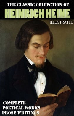 The Classic Collection of Heinrich Heine. Illustrated - Complete Poetical Works. Prose Writings