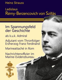 Ladislaus Rémy-Berzencovich von Szillás - im Spannungsfeld der Geschichte als k.u.k. Admiral * Adjutant vom Thronfolger Franz Ferdinand* Marineattaché in Rom * Nachrichtenoffizier im Marine-Evidenzbureau
