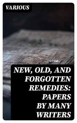 New, Old, and Forgotten Remedies: Papers by Many Writers