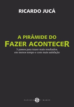A Pirâmide do fazer acontecer - 5 passos para trazer mais resultados, em menos tempo e com mais satisfação
