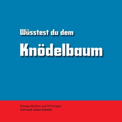 Wüsstest du dem Knödelbaum - Kurzgeschichten und Dichtungen. Frei nach Anton Schmitt