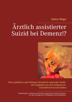 Ärztlich assistierter Suizid bei Demenz!? - Einstellungen zu Demenzerkrankungen und zum ärztlich assistierten Suizid bei Demenz vor dem Hintergrund von persönlicher Biographie und Sozialisation. Eine qualitative und tiefenpsychologisch angeregte Unters...