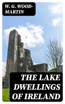 The Lake Dwellings of Ireland - Or ancient lacustrine habitations of Erin, commonly called crannogs