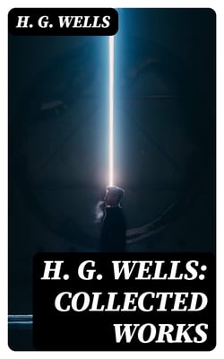 H. G. Wells: Collected Works - Over 120+ Science Fiction Classics, Dystopian Novels &amp; Time Travel Tales; Including Scientific, Political and Historical Writings (The Time Machine, The War of the Worlds, Modern Utopia…)