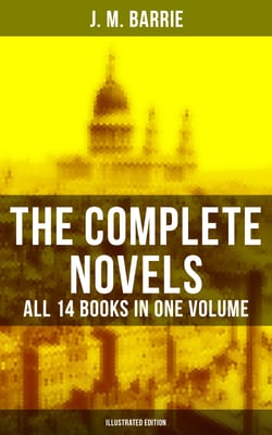The Complete Novels of J. M. Barrie - All 14 Books in One Volume (Illustrated Edition) - Peter Pan in Kensington Gardens, Peter and Wendy, Thrums Trilogy, Sentimental Tommy…