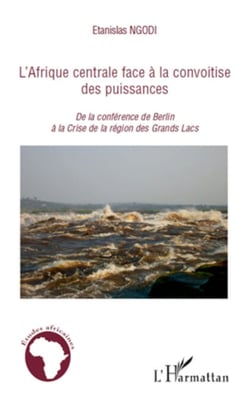 L'Afrique centrale face à la convoitise des puissances - De la conférence de Berlin à la Crise de la région des Grands Lacs