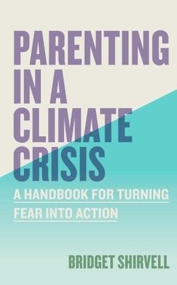 Parenting in a Climate Crisis - A Handbook for Turning Fear into Action
