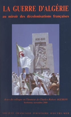 La guerre d'Algérie au miroir des décolonisations françaises - Actes du Colloque en l'honneur de Charles-Robert Ageron, Sorbonne, novembre 2000
