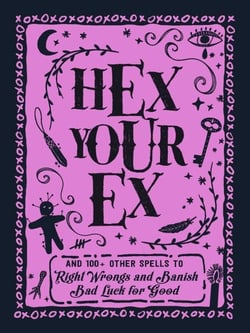 Hex Your Ex - And 100+ Other Spells to Right Wrongs and Banish Bad Luck for Good