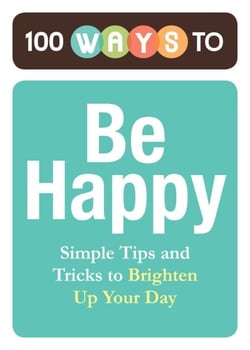100 Ways to Be Happy - Simple Tips and Tricks to Brighten Up Your Day