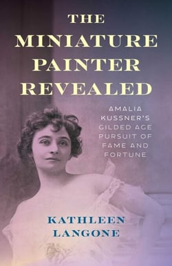The Miniature Painter Revealed - Amalia Kussner's Gilded Age Pursuit of Fame and Fortune