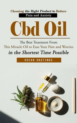 Cbd Oil: Choosing the Right Product to Reduce Pain and Anxiety (The Best Treatment From This Miracle Oil to Ease Your Pain and Worries in the Shortest Time Possible)