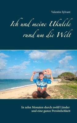 Ich und meine Ukulele rund um die Welt - In zehn Monaten durch zwölf Länder und eine ganze Persönlichkeit