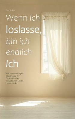 Wenn ich loslasse, bin ich endlich Ich - Wie ich Erwartungen abstreife,  zu mir finde und dabei  die Liebe zum Leben neu entdecke
