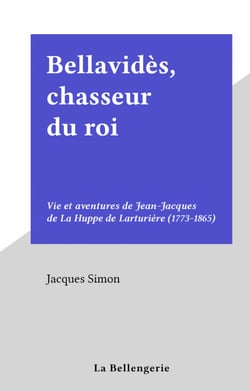 Bellavidès, chasseur du roi - Vie et aventures de Jean-Jacques de La Huppe de Larturière (1773-1865)
