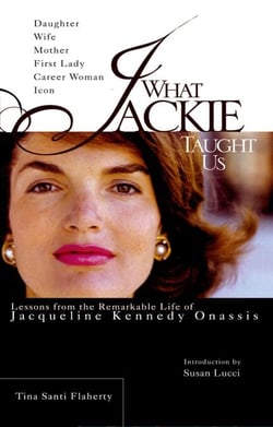 What Jackie Taught Us - Lessons from the Remarkable Life of Jacqueline Kennedy Onassis