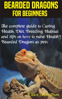 Bearded Dragons for Beginners - The complete guide to Caring, Health, Diet, Breeding, Habitat and tips on how to raise Healthy Bearded Dragons as pets