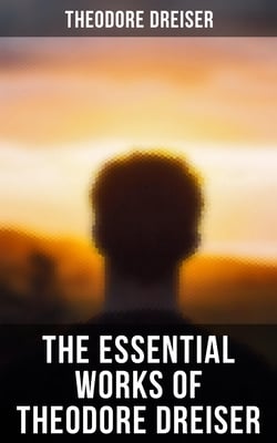 The Essential Works of Theodore Dreiser - Sister Carrie, American Tragedy, The Genius, Jennie Gerhardt, The Financier, The Titan &amp; The Stoic