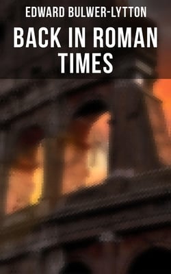 Back in Roman  Times - Historical Novels: The Last Days of Pompeii &amp; Rienzi, Last of the Roman Tribunes