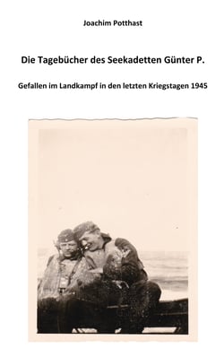 Die Tagebücher des Seekadetten Günter P. - Gefallen im Landkampf in den letzten Kriegstagen 1945