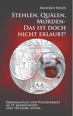 Stehlen, Quälen, Morden -  Das ist doch nicht erlaubt! - Kriminalfälle und Polizeiarbeit im 19. Jahrhundert  und 150 Jahre später