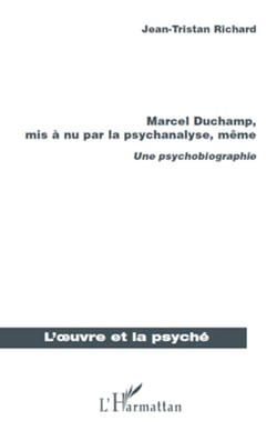 Marcel Duchamp, mis à nu par la psychanalyse, même - Une psychobiographie