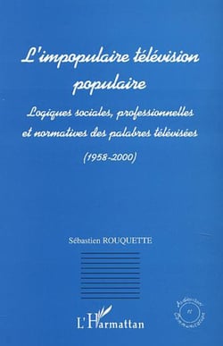 L'IMPOPULAIRE TELEVISION POPULAIRE - Logiques sociales, professionnelles et normatives des palabres télévisées (1958-2000)