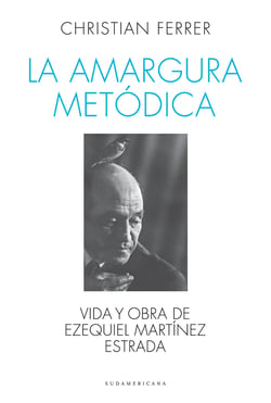 La amargura metódica - Vida y obra de Ezequiel Martínez Estrada