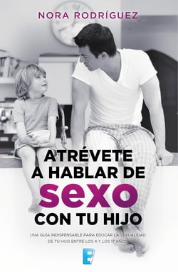 Atrévete a hablar de sexo con tu hijo - Una guía indispensable para educar la sexualidad de tu hijo entre los 4 y los 17 años