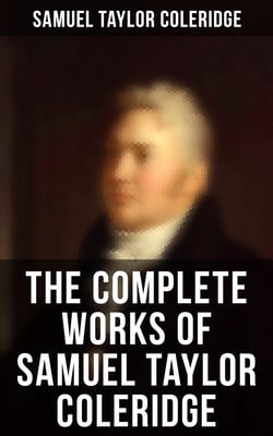 The Complete Works of Samuel Taylor Coleridge - Poems, Plays, Essays, Lectures, Autobiography &amp; Letters (Including The Rime of the Ancient Mariner…)