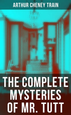 The Complete Mysteries of Mr. Tutt - Legal Thriller Collection: Adventures of the Celebrated Firm of Tutt &amp; Tutt, Attorneys &amp; Counsellors at Law