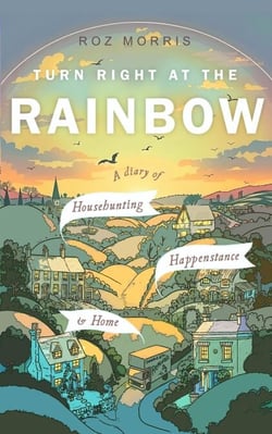 Turn Right At The Rainbow: A Diary of Househunting, Happenstance &amp; Home