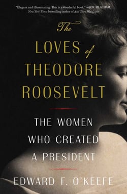 The Loves of Theodore Roosevelt - The Women Who Created a President