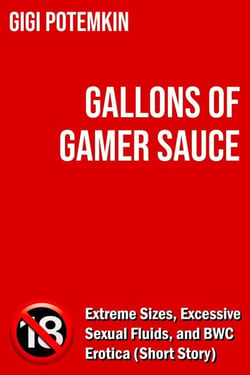 Gallons of Gamer Sauce: Extreme Sizes, Excessive Sexual Fluids, and BWC Erotica (Short Story) - Erotic shorts by Gigi Potemkin, #2.8