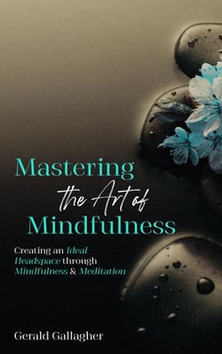 Mastering the Art of Mindfulness: Creating an Ideal Headspace Through Mindfulness and Meditation - Mastering the Art of Mindfulness, #1