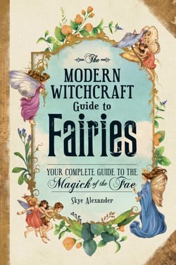 The Modern Witchcraft Guide to Fairies - Your Complete Guide to the Magick of the Fae