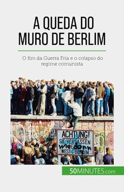 A queda do Muro de Berlim - O fim da Guerra Fria e o colapso do regime comunista