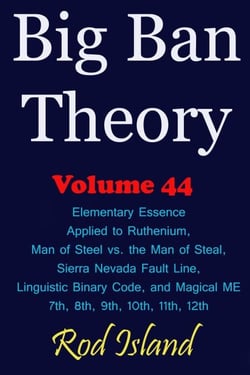 Big Ban Theory: Elementary Essence Applied to Ruthenium, Man of Steel vs. the Man of Steal, Sierra Nevada Fault Line, Linguistic Binary Code, and Magical ME 7th, 8th, 9th, 10th, 11th, 12th, Volume 44 - Big Ban Theory, #40