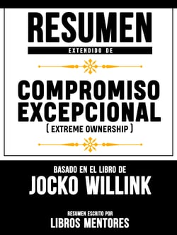 Resumen Extendido De Compromiso Excepcional (Extreme Ownership) – Basado En El Libro De Jocko Willink