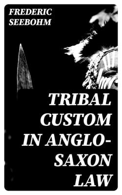 Tribal Custom in Anglo-Saxon Law - Being an Essay Supplemental to (1) 'The English Village Community', (2) 'The Tribal System in Wales'