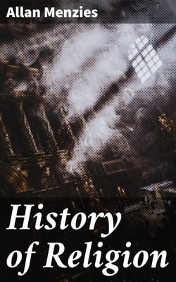 History of Religion - A Sketch of Primitive Religious Beliefs and Practices, and of the Origin and Character of the Great Systems