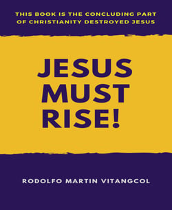 Jesus Must Rise! - This book is the Concluding Part Of  Christianity Destroyed Jesus