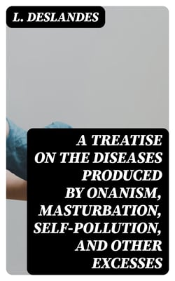 A Treatise on the Diseases Produced By Onanism, Masturbation, Self-Pollution, and Other Excesses